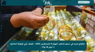 ارتفاع جديد في سعر الذهب اليوم 8 أغسطس 2025.. تعرف على قيمته الحالية لـ”عيار 18 و21″.